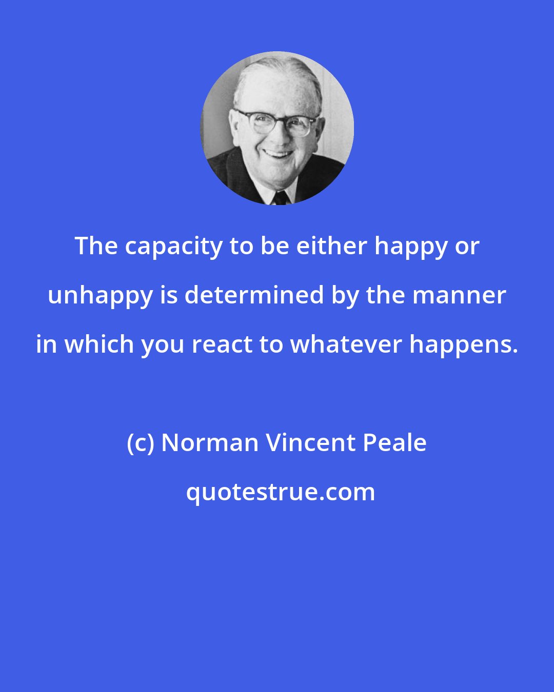 Norman Vincent Peale: The capacity to be either happy or unhappy is determined by the manner in which you react to whatever happens.