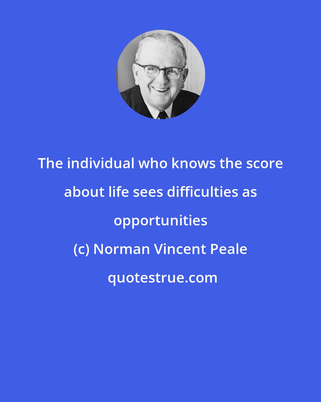 Norman Vincent Peale: The individual who knows the score about life sees difficulties as opportunities