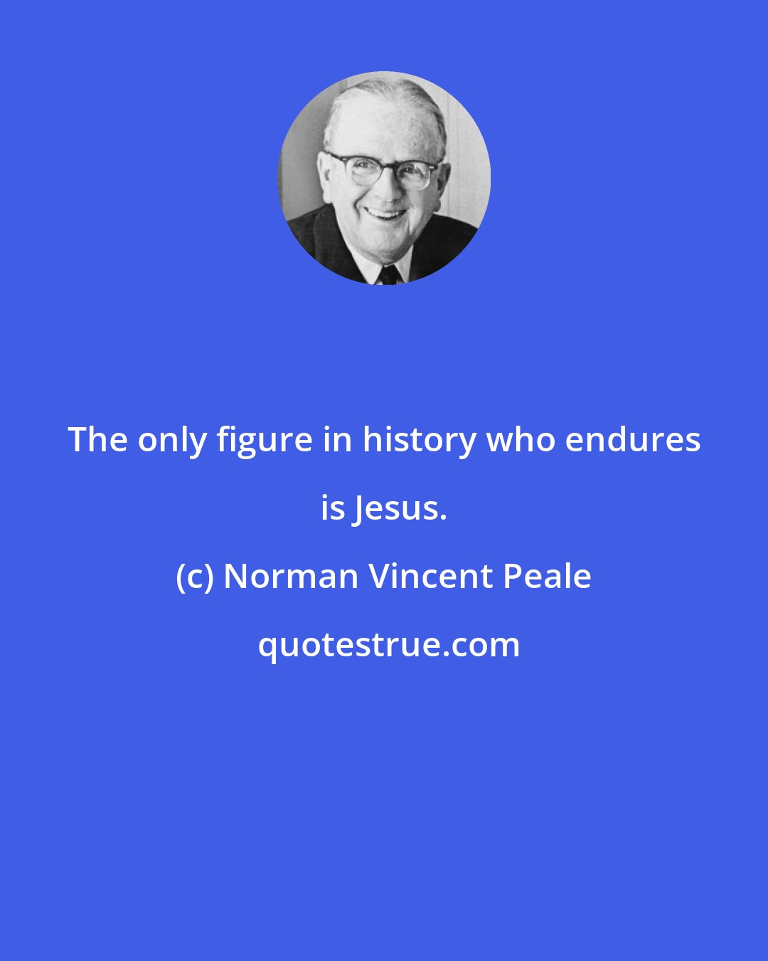 Norman Vincent Peale: The only figure in history who endures is Jesus.