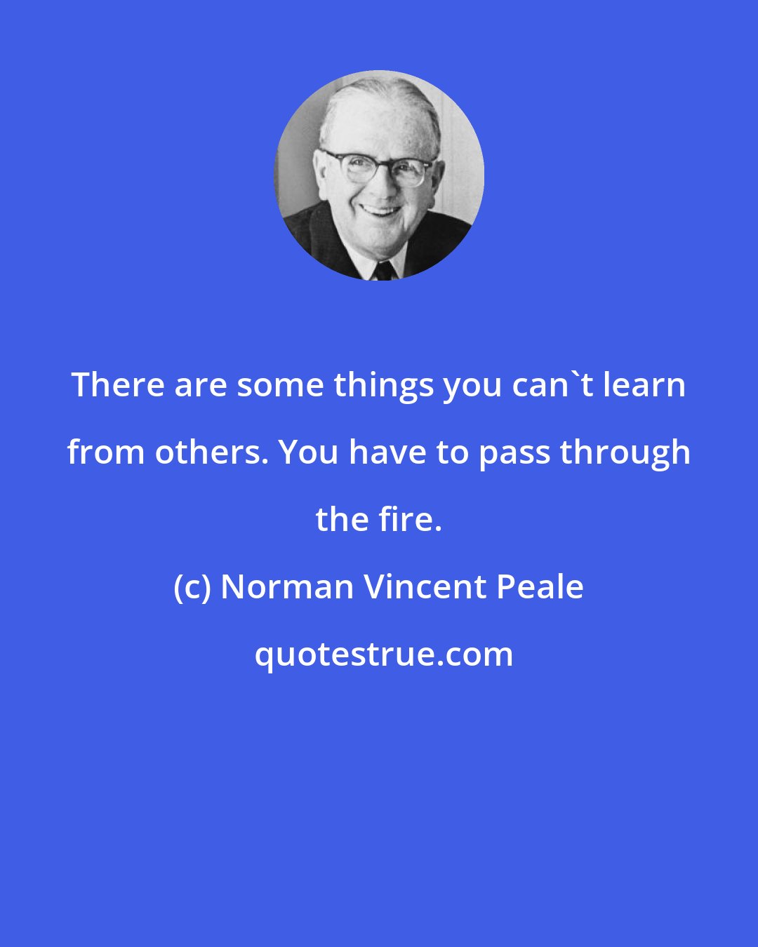 Norman Vincent Peale: There are some things you can't learn from others. You have to pass through the fire.