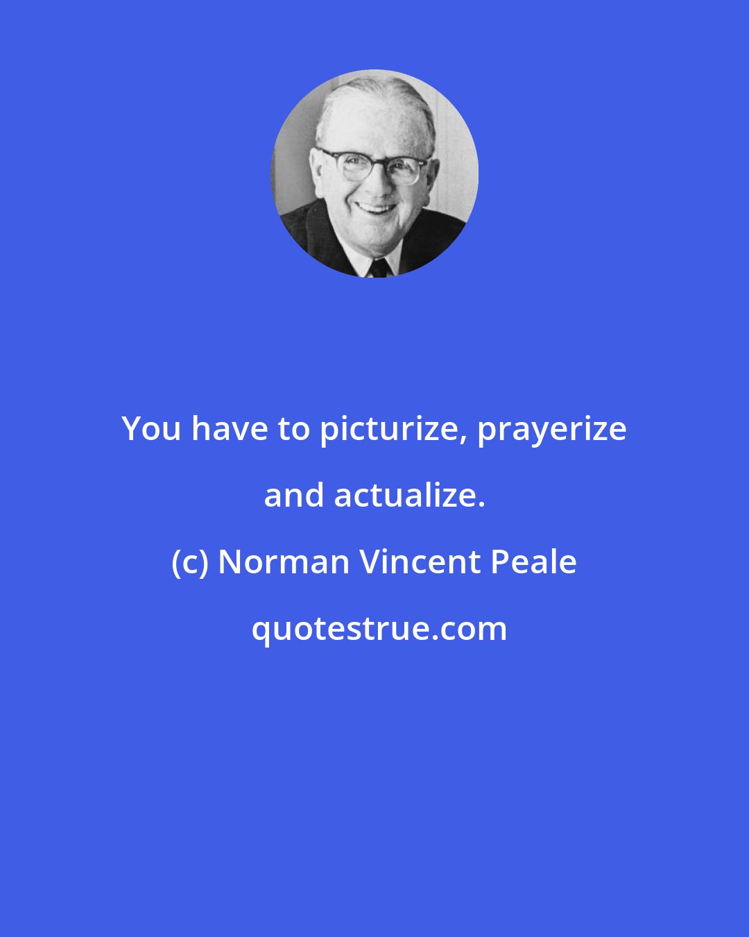 Norman Vincent Peale: You have to picturize, prayerize and actualize.