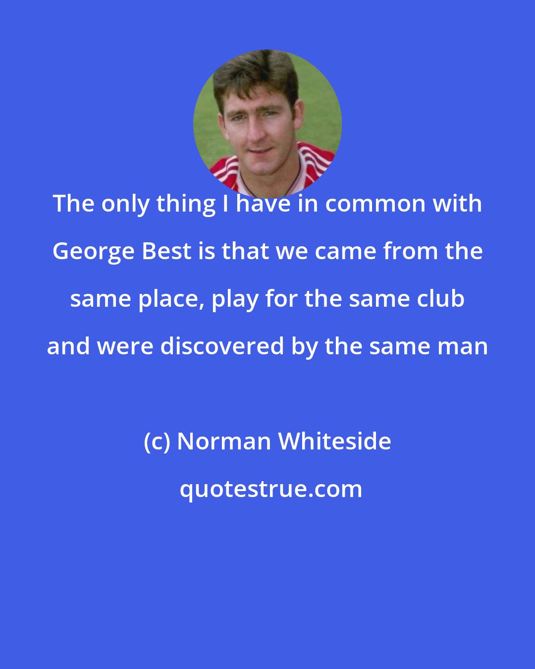 Norman Whiteside: The only thing I have in common with George Best is that we came from the same place, play for the same club and were discovered by the same man