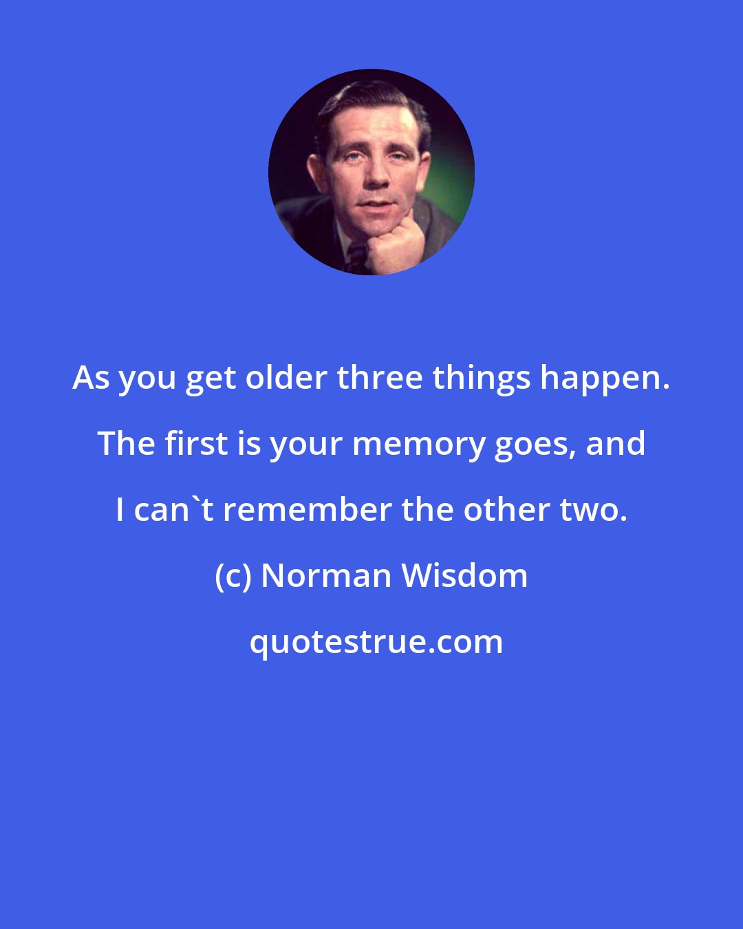 Norman Wisdom: As you get older three things happen. The first is your memory goes, and I can't remember the other two.