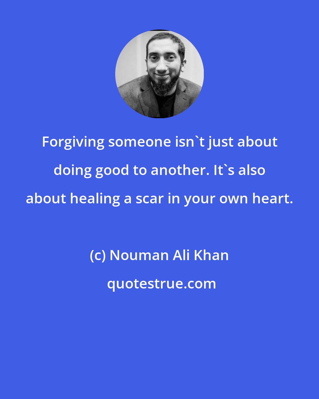 Nouman Ali Khan: Forgiving someone isn't just about doing good to another. It's also about healing a scar in your own heart.