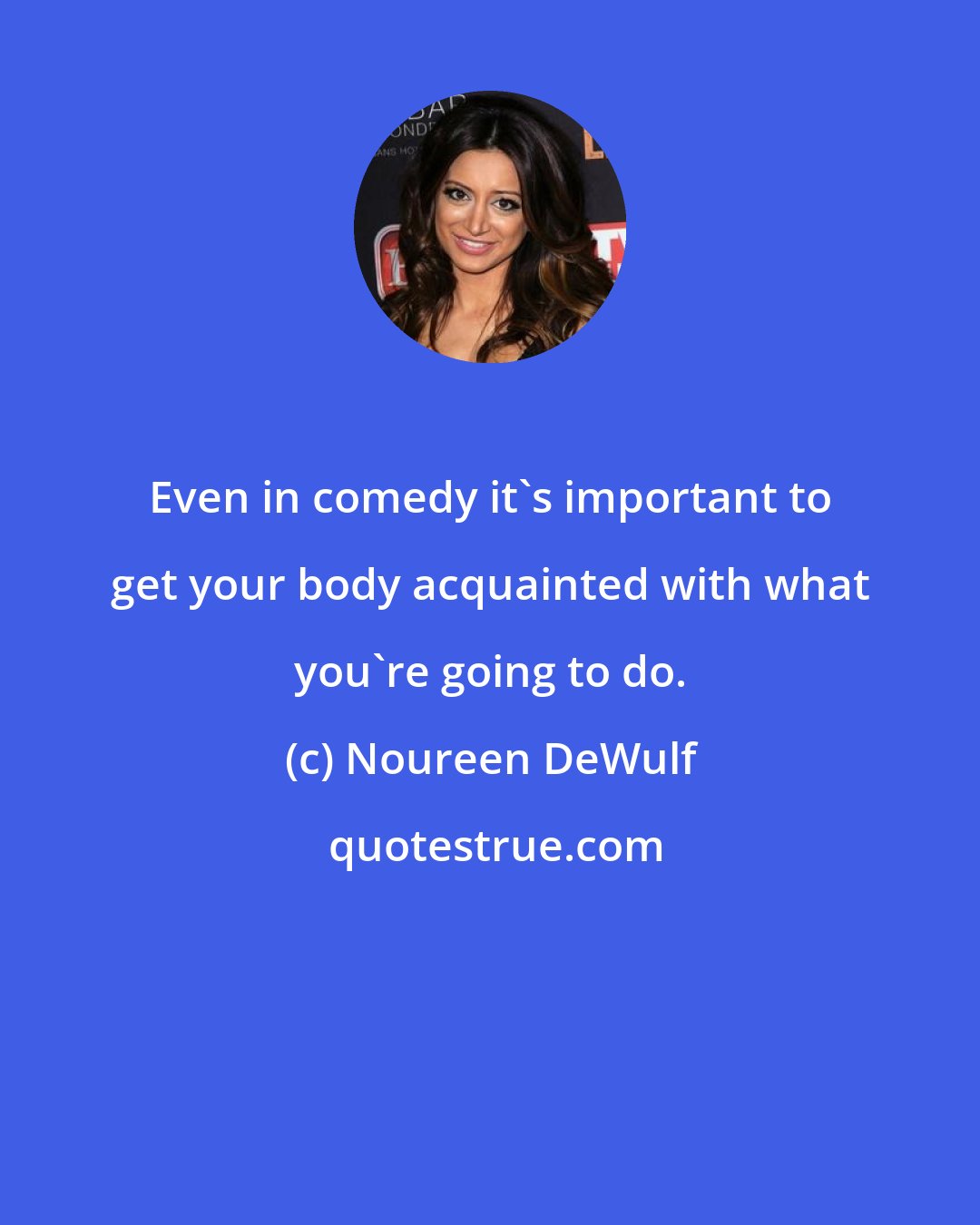 Noureen DeWulf: Even in comedy it's important to get your body acquainted with what you're going to do.