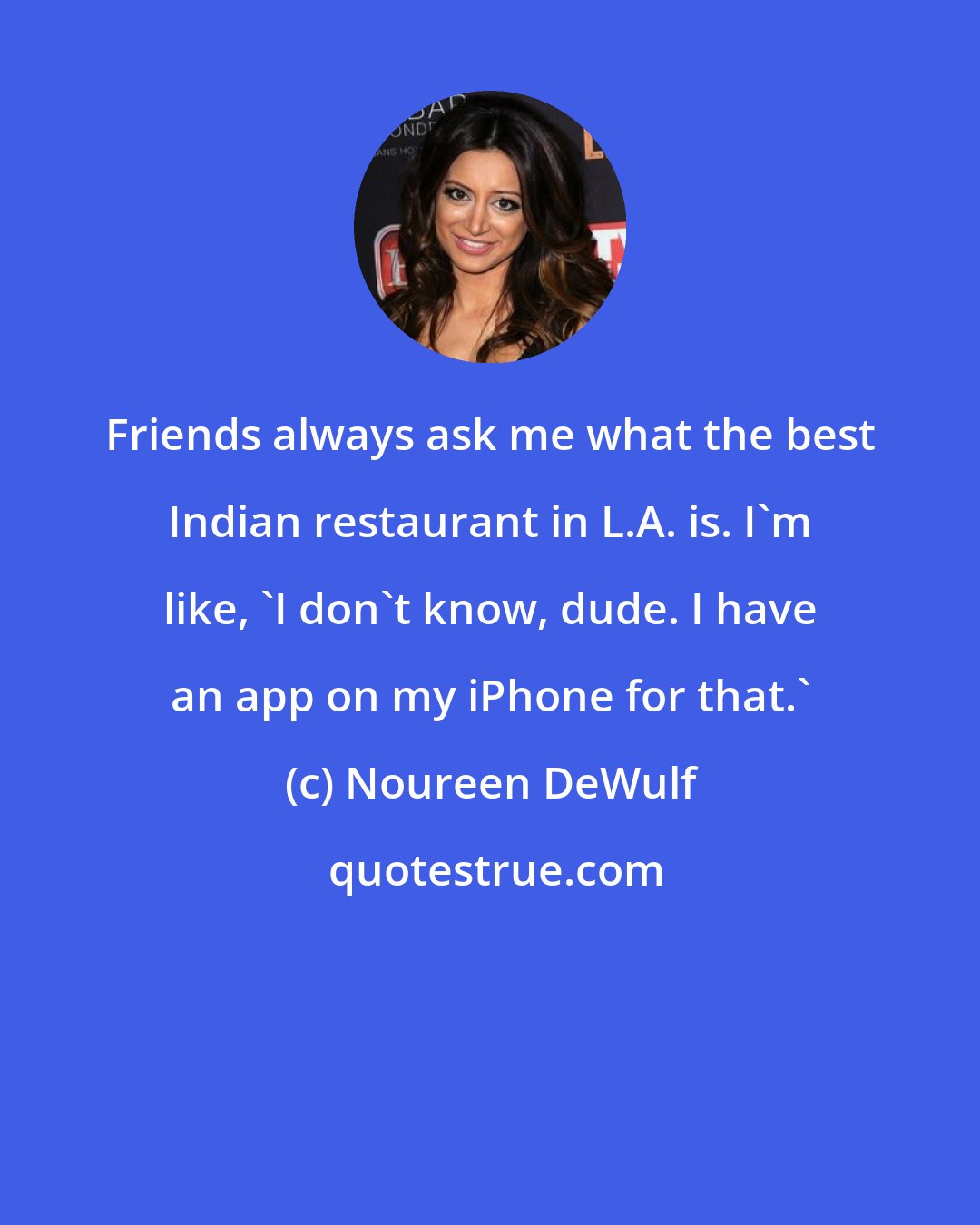 Noureen DeWulf: Friends always ask me what the best Indian restaurant in L.A. is. I'm like, 'I don't know, dude. I have an app on my iPhone for that.'