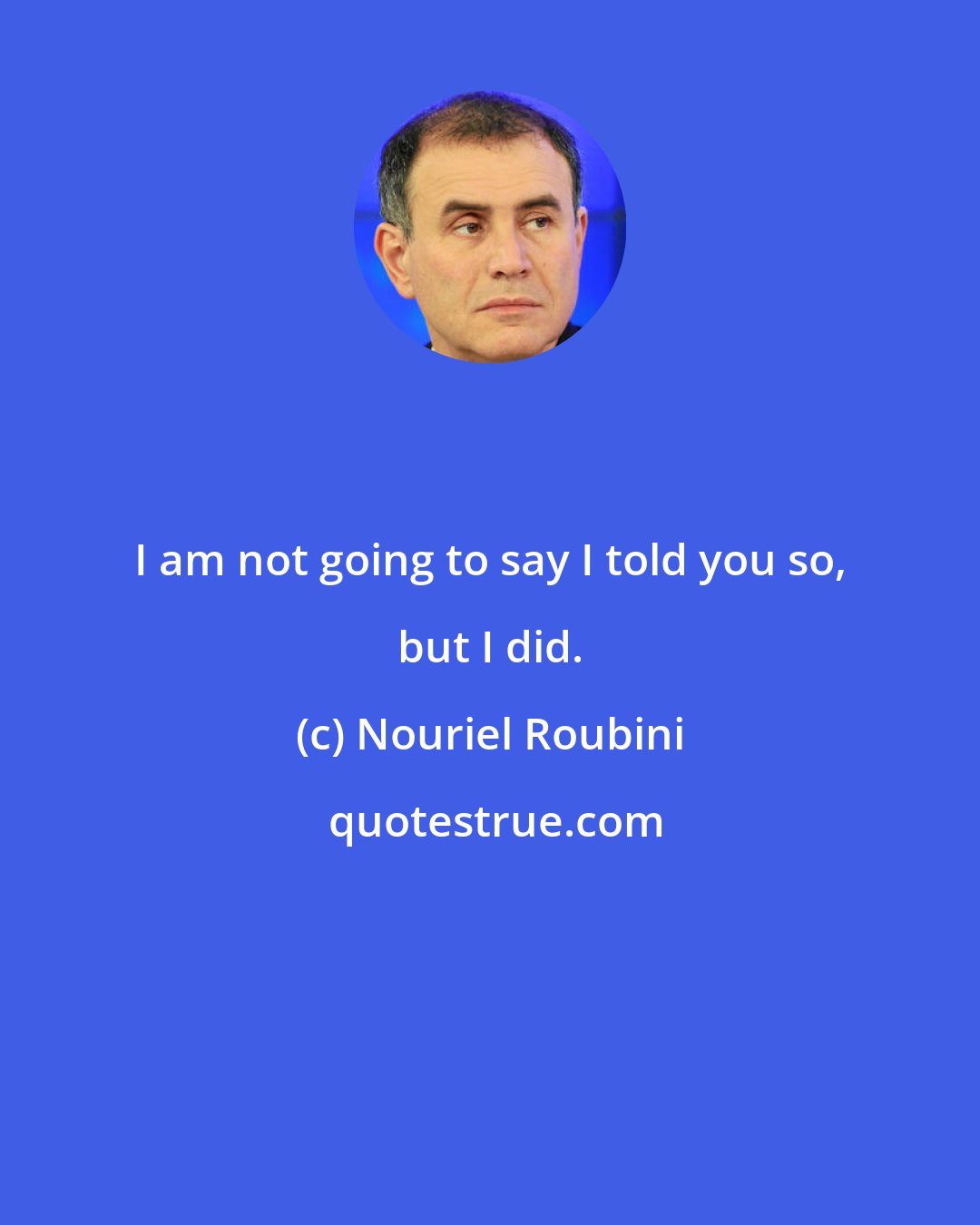 Nouriel Roubini: I am not going to say I told you so, but I did.