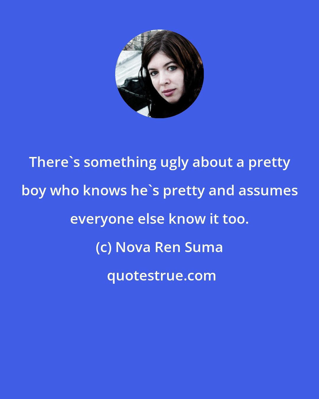 Nova Ren Suma: There's something ugly about a pretty boy who knows he's pretty and assumes everyone else know it too.