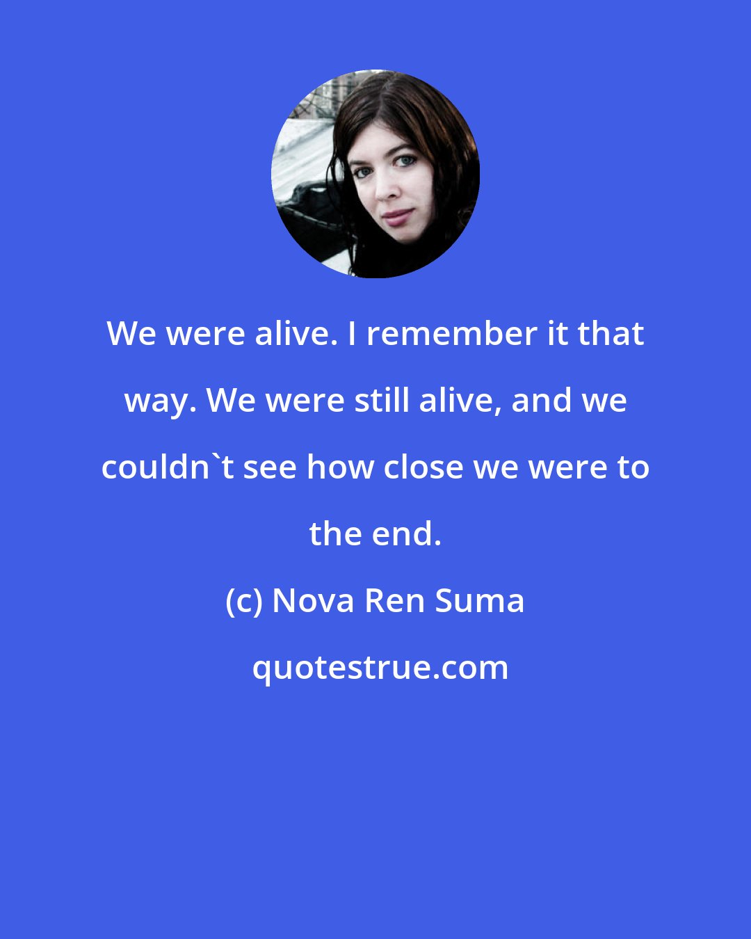 Nova Ren Suma: We were alive. I remember it that way. We were still alive, and we couldn't see how close we were to the end.