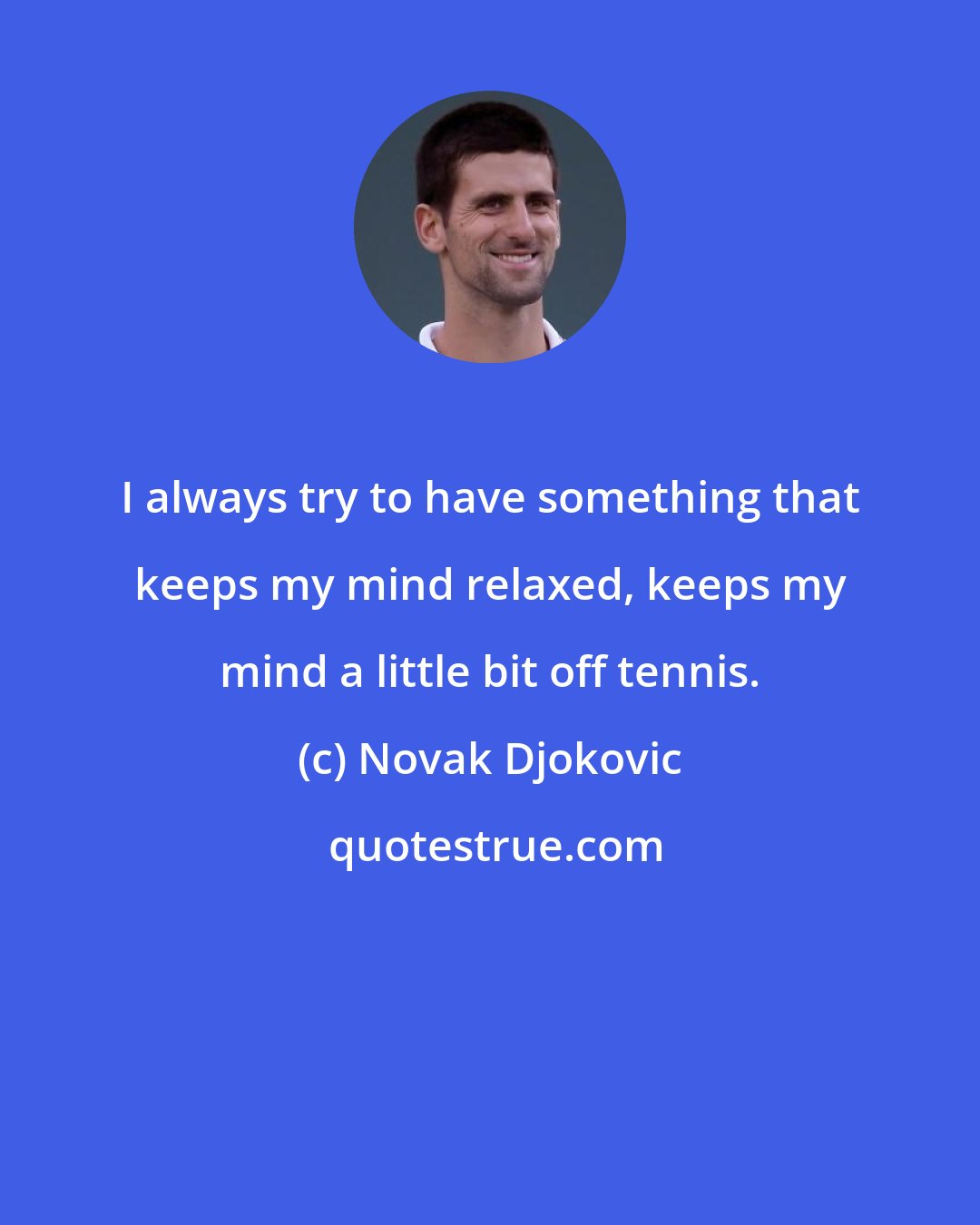 Novak Djokovic: I always try to have something that keeps my mind relaxed, keeps my mind a little bit off tennis.