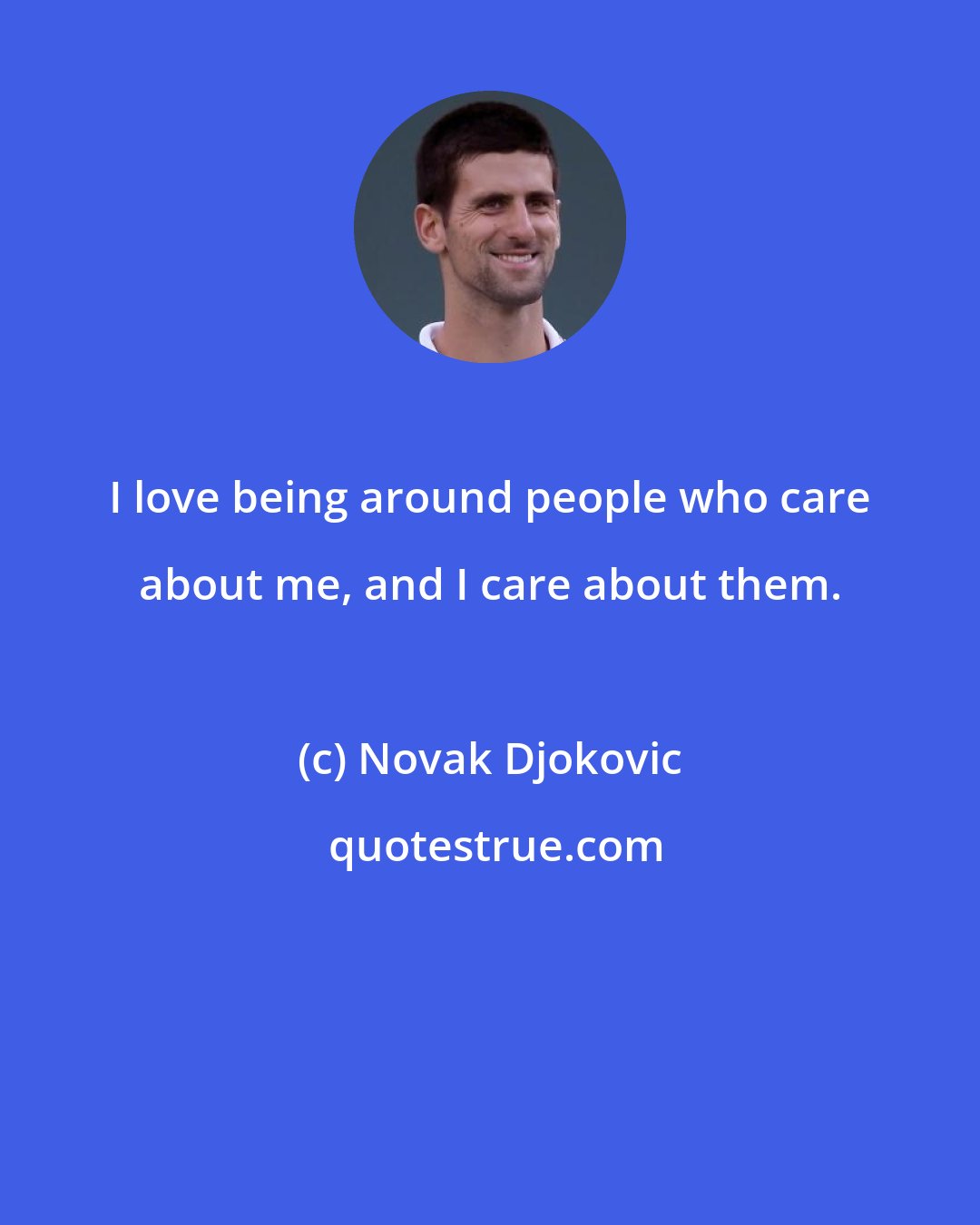 Novak Djokovic: I love being around people who care about me, and I care about them.