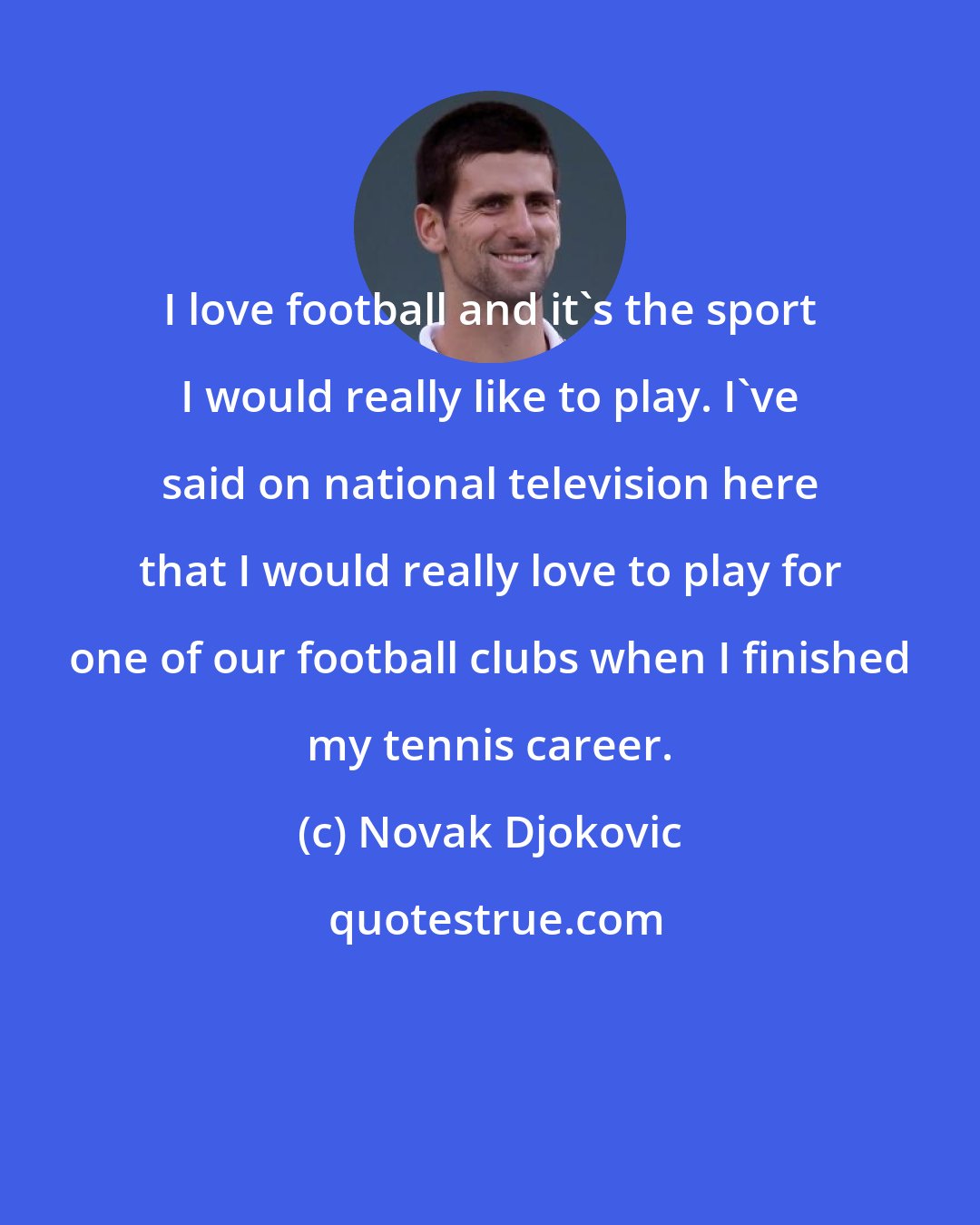 Novak Djokovic: I love football and it's the sport I would really like to play. I've said on national television here that I would really love to play for one of our football clubs when I finished my tennis career.