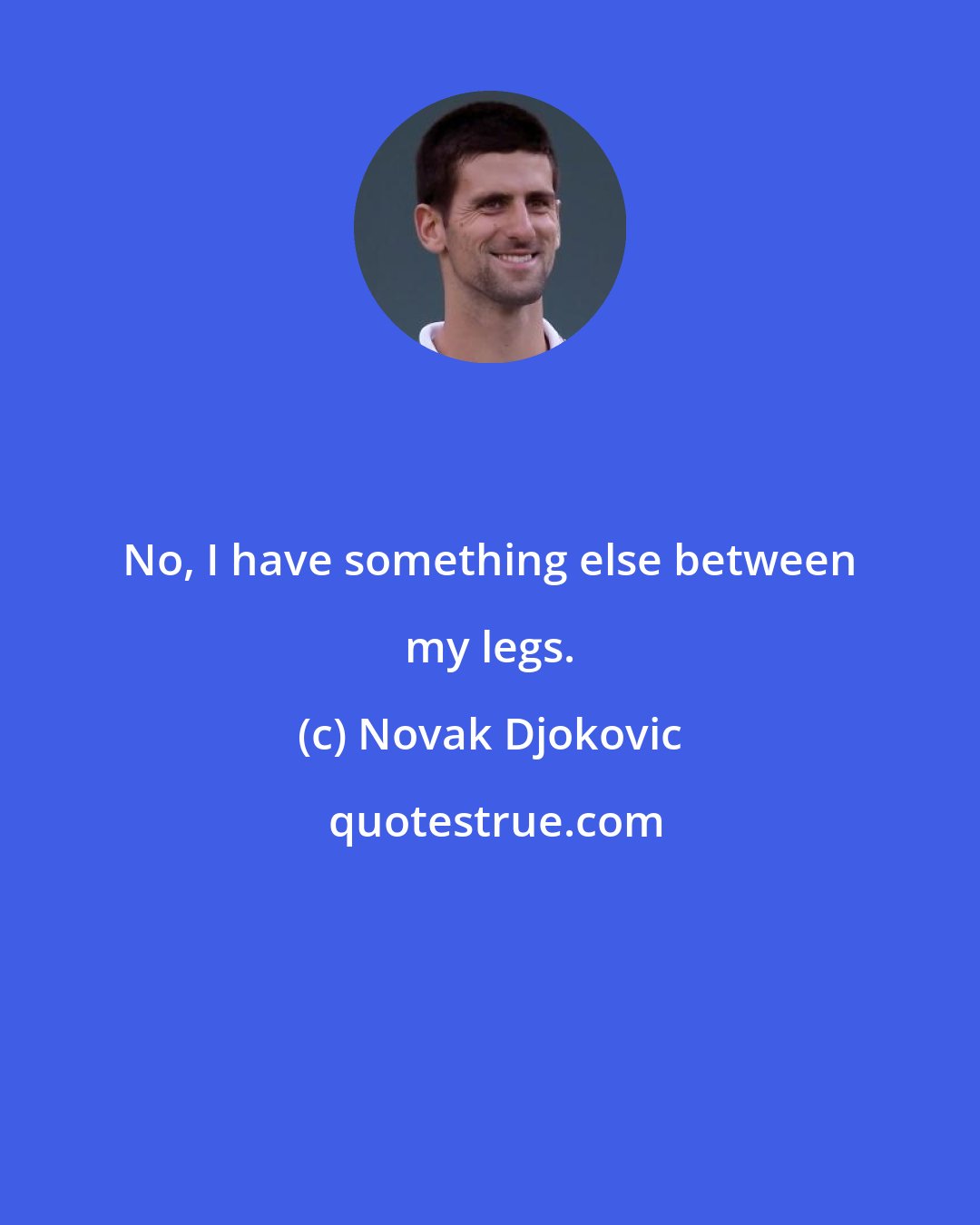 Novak Djokovic: No, I have something else between my legs.