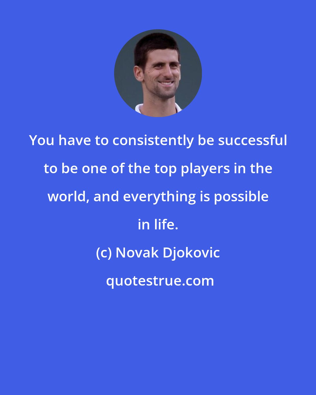 Novak Djokovic: You have to consistently be successful to be one of the top players in the world, and everything is possible in life.