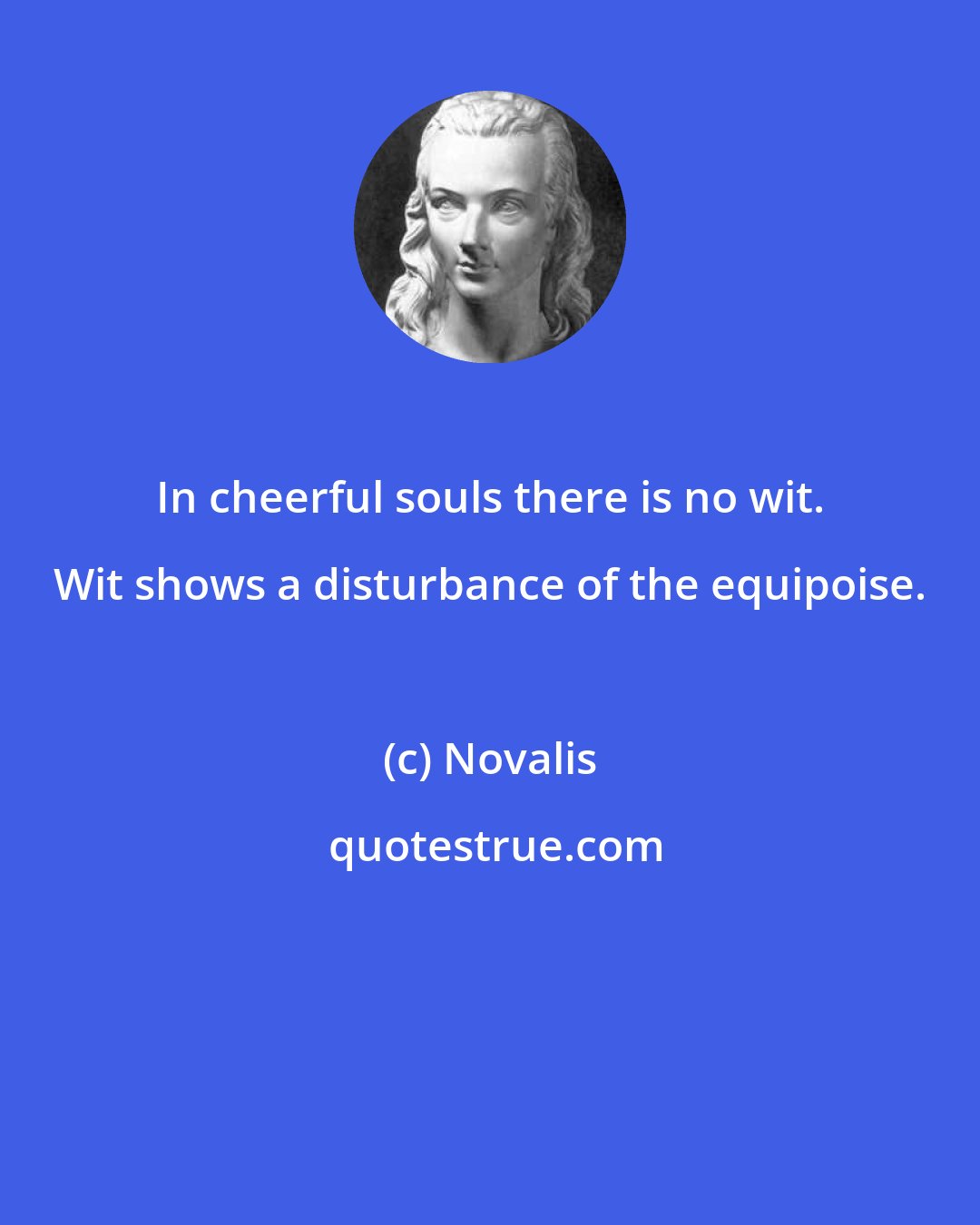 Novalis: In cheerful souls there is no wit. Wit shows a disturbance of the equipoise.