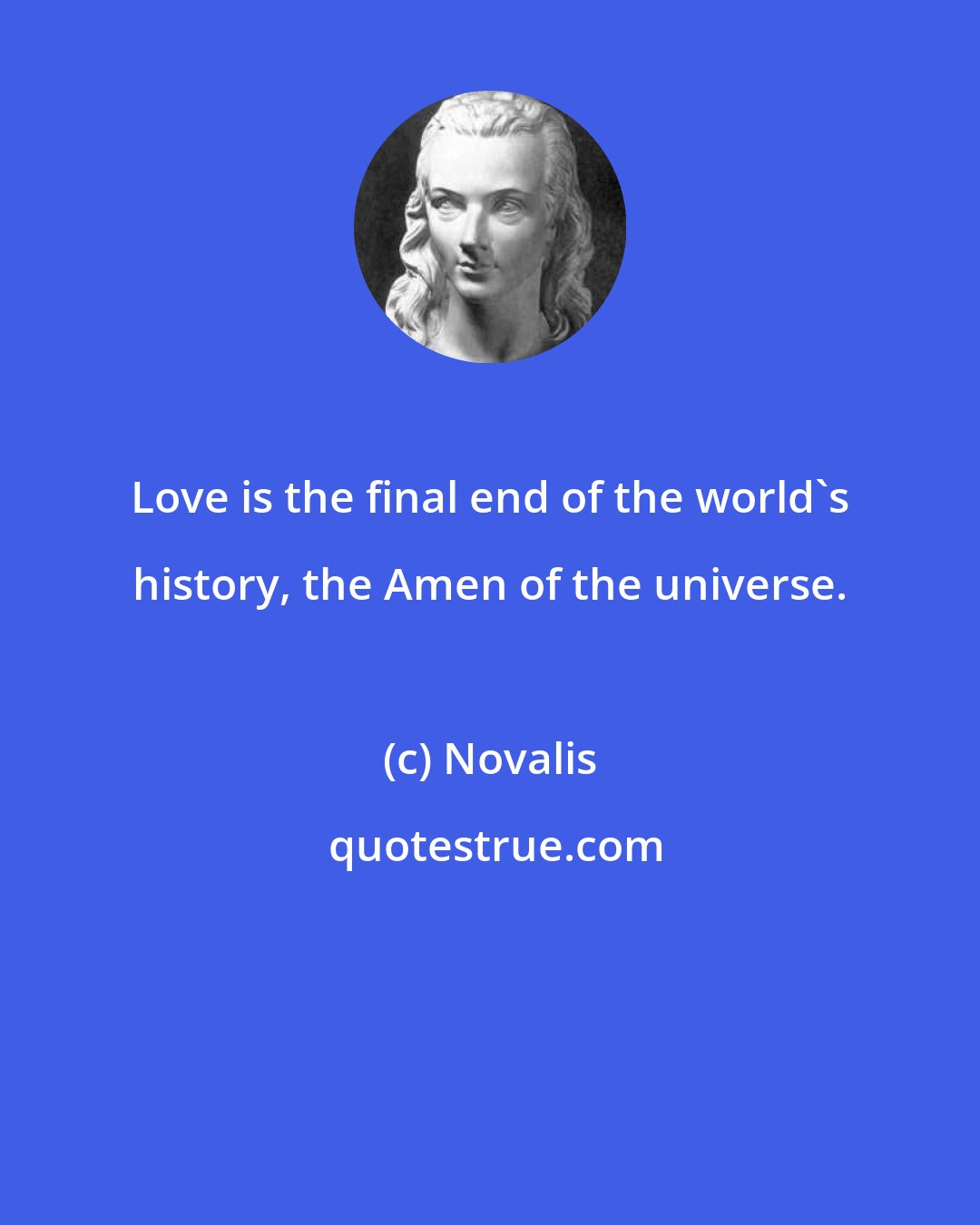 Novalis: Love is the final end of the world's history, the Amen of the universe.
