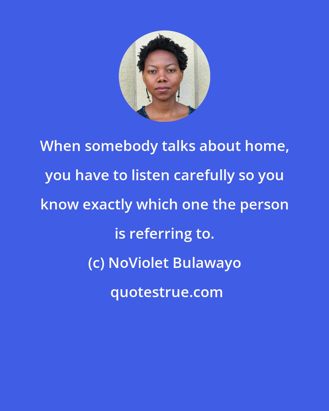 NoViolet Bulawayo: When somebody talks about home, you have to listen carefully so you know exactly which one the person is referring to.