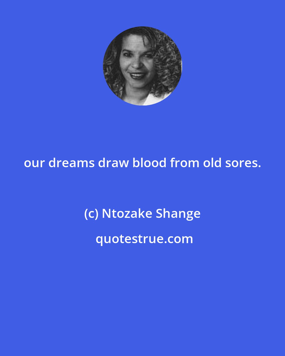 Ntozake Shange: our dreams draw blood from old sores.