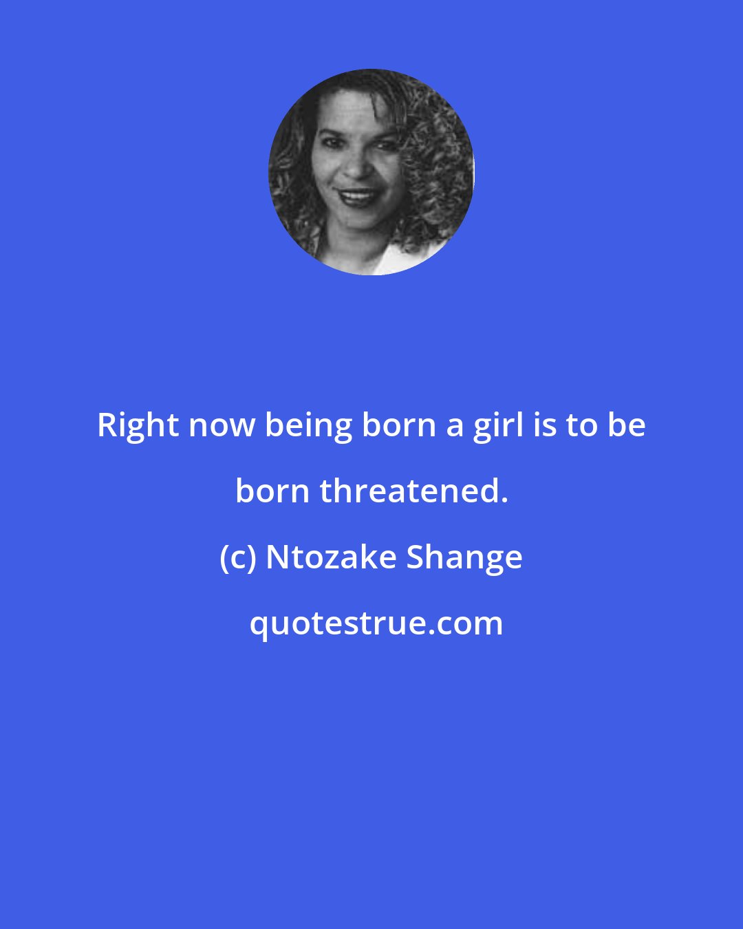 Ntozake Shange: Right now being born a girl is to be born threatened.