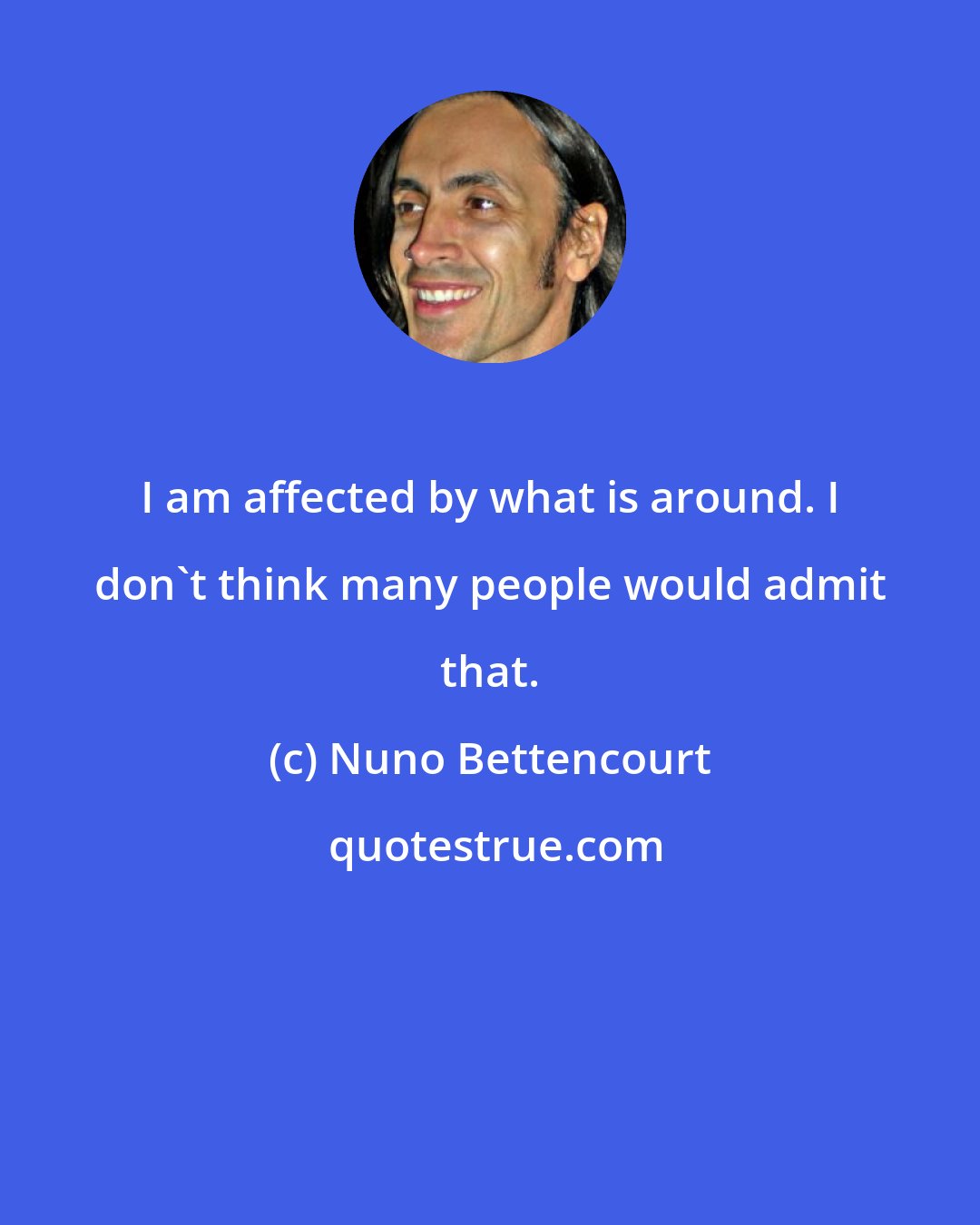 Nuno Bettencourt: I am affected by what is around. I don't think many people would admit that.