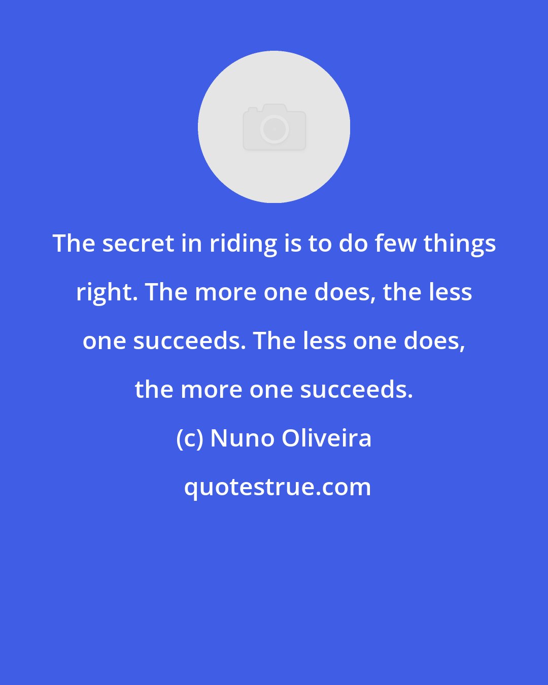 Nuno Oliveira: The secret in riding is to do few things right. The more one does, the less one succeeds. The less one does, the more one succeeds.