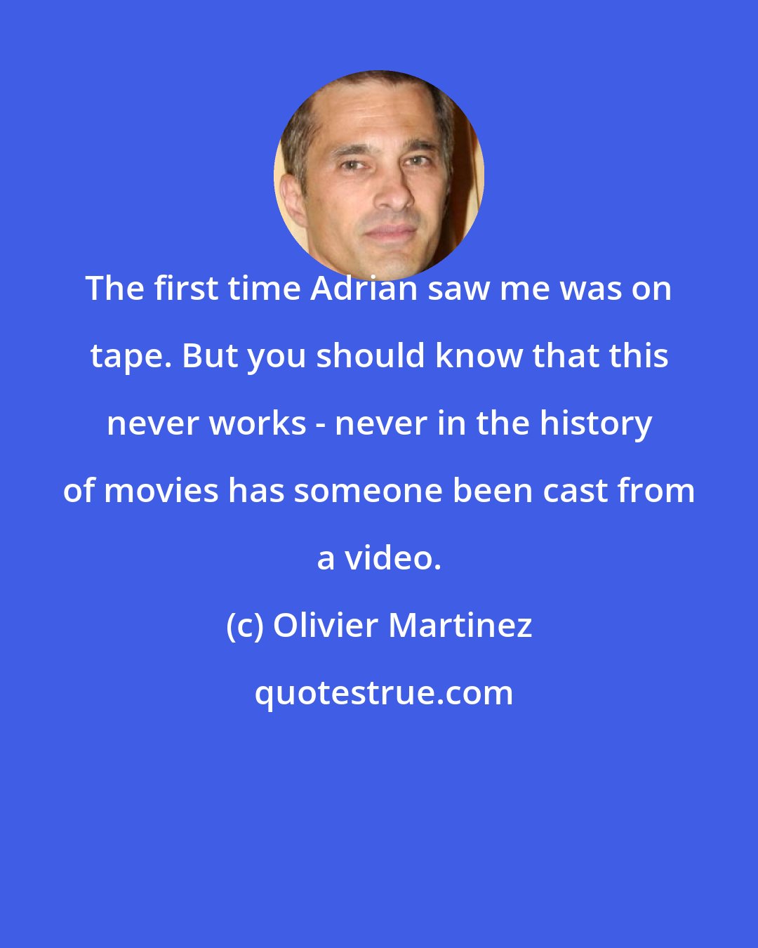 Olivier Martinez: The first time Adrian saw me was on tape. But you should know that this never works - never in the history of movies has someone been cast from a video.