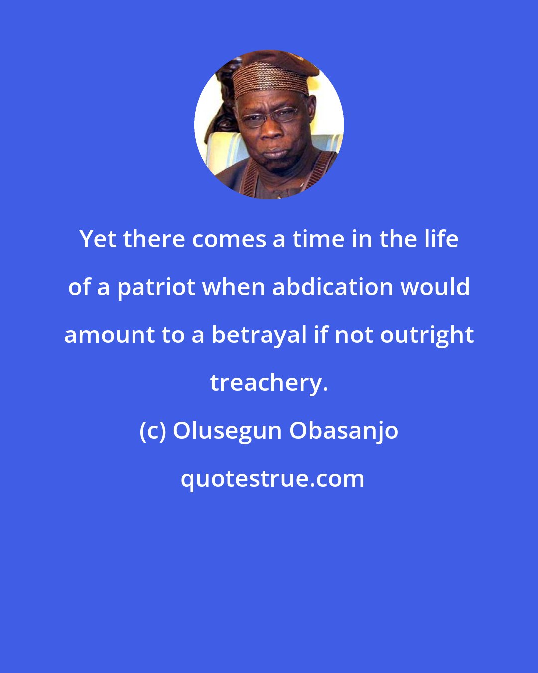 Olusegun Obasanjo: Yet there comes a time in the life of a patriot when abdication would amount to a betrayal if not outright treachery.