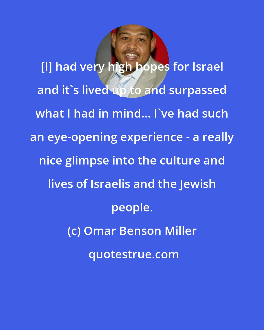 Omar Benson Miller: [I] had very high hopes for Israel and it's lived up to and surpassed what I had in mind... I've had such an eye-opening experience - a really nice glimpse into the culture and lives of Israelis and the Jewish people.