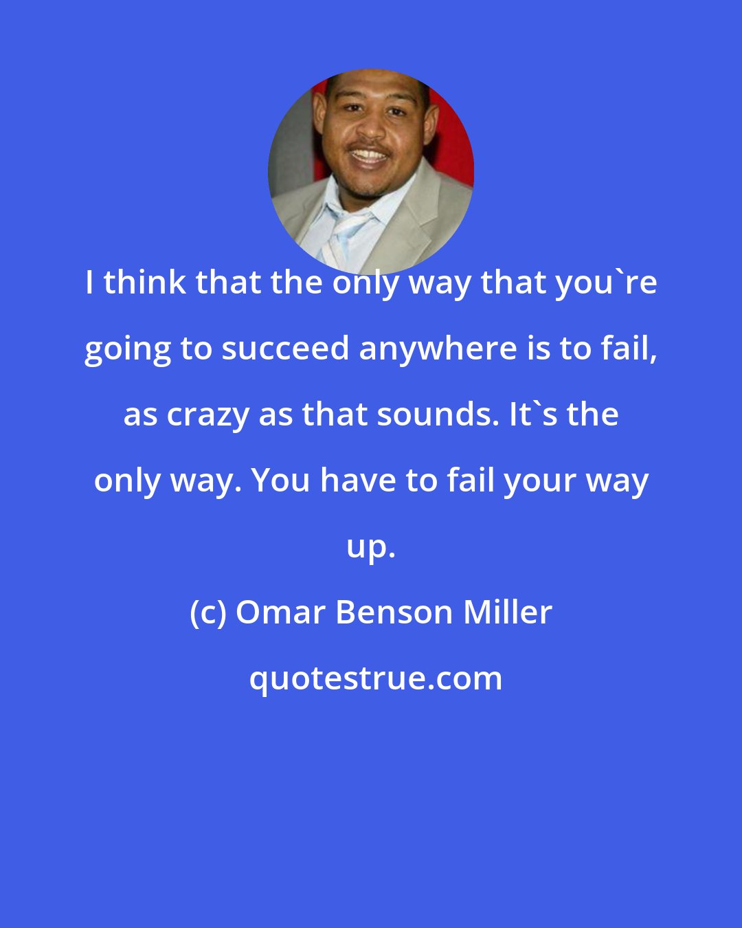 Omar Benson Miller: I think that the only way that you're going to succeed anywhere is to fail, as crazy as that sounds. It's the only way. You have to fail your way up.