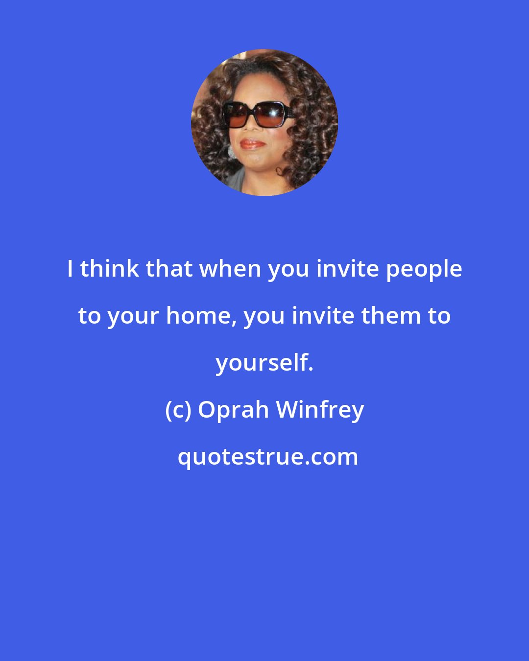 Oprah Winfrey: I think that when you invite people to your home, you invite them to yourself.
