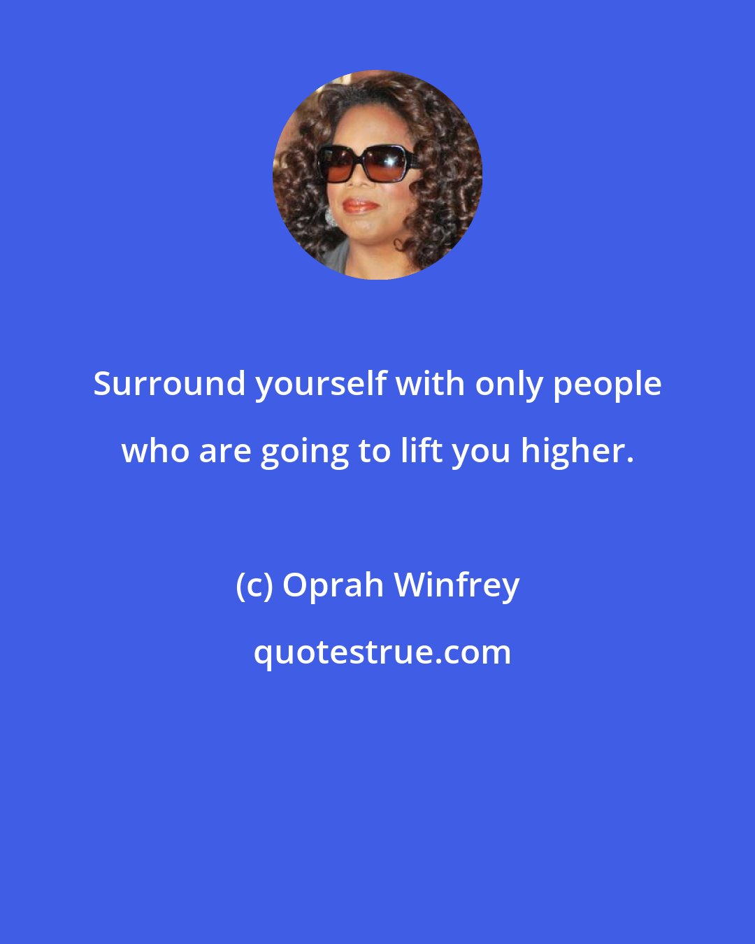 Oprah Winfrey: Surround yourself with only people who are going to lift you higher.