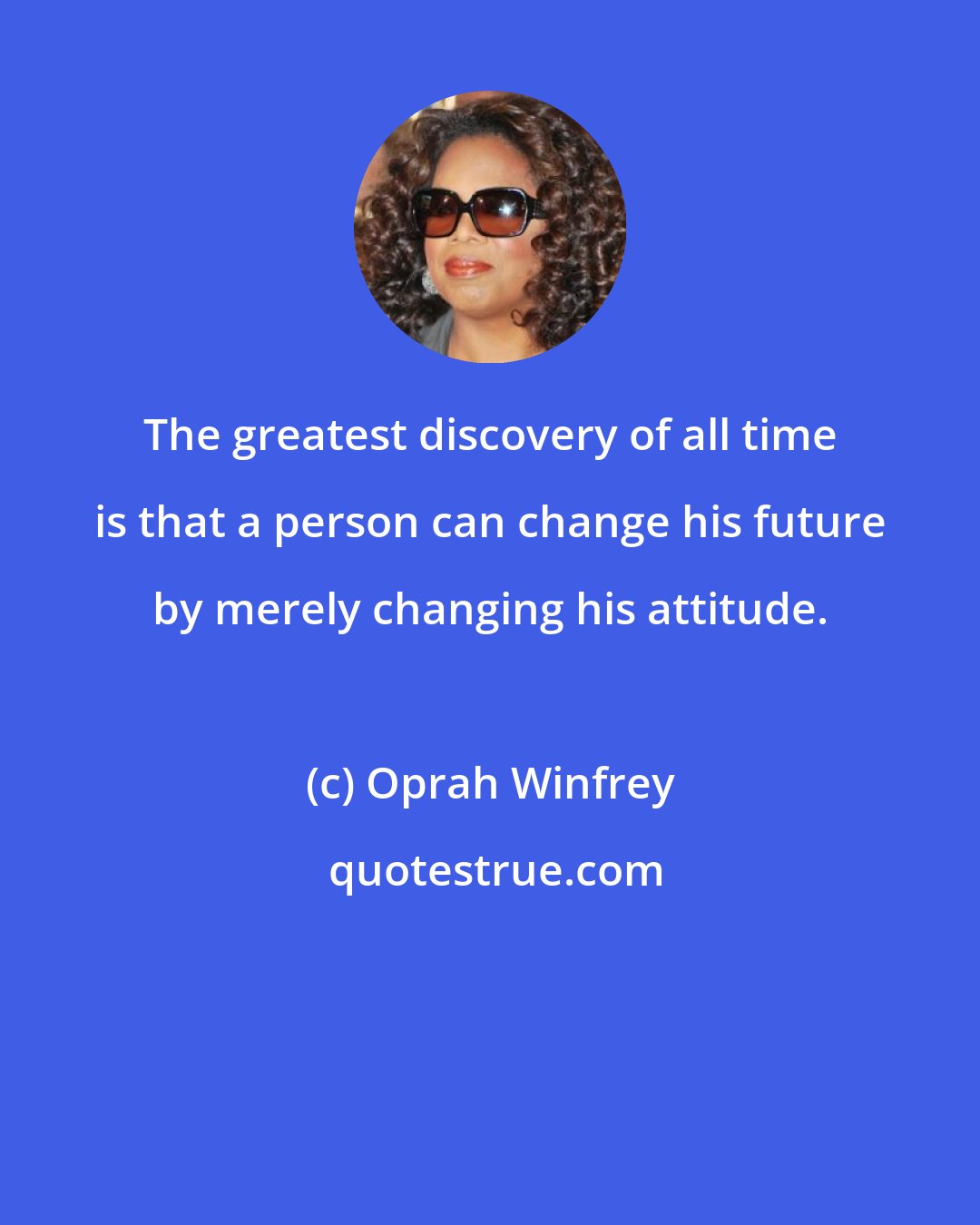 Oprah Winfrey: The greatest discovery of all time is that a person can change his future by merely changing his attitude.