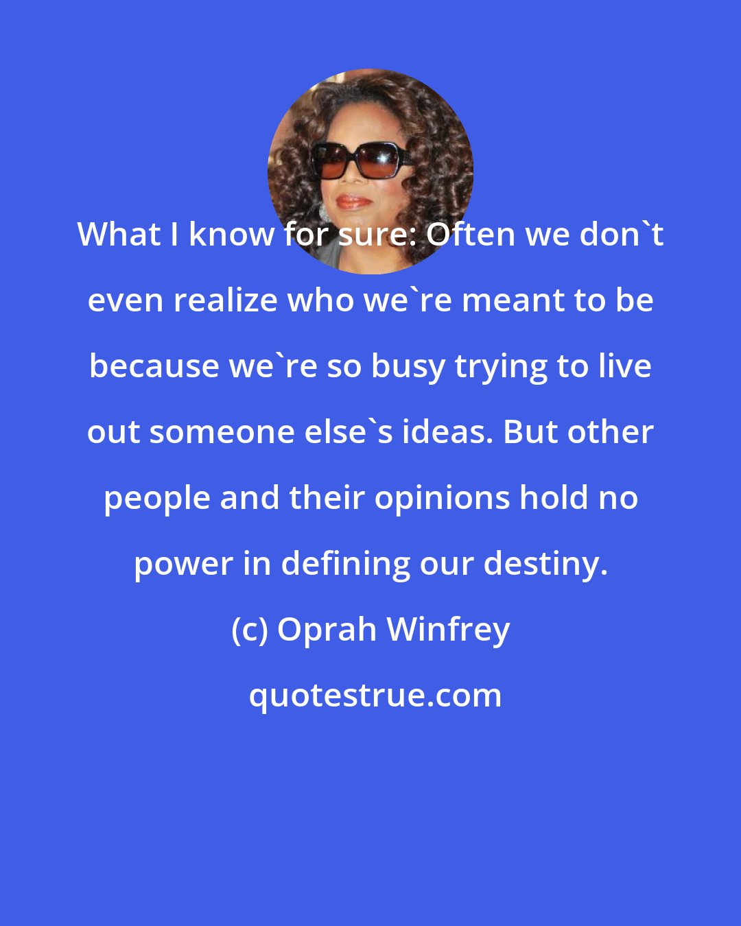 Oprah Winfrey: What I know for sure: Often we don't even realize who we're meant to be because we're so busy trying to live out someone else's ideas. But other people and their opinions hold no power in defining our destiny.