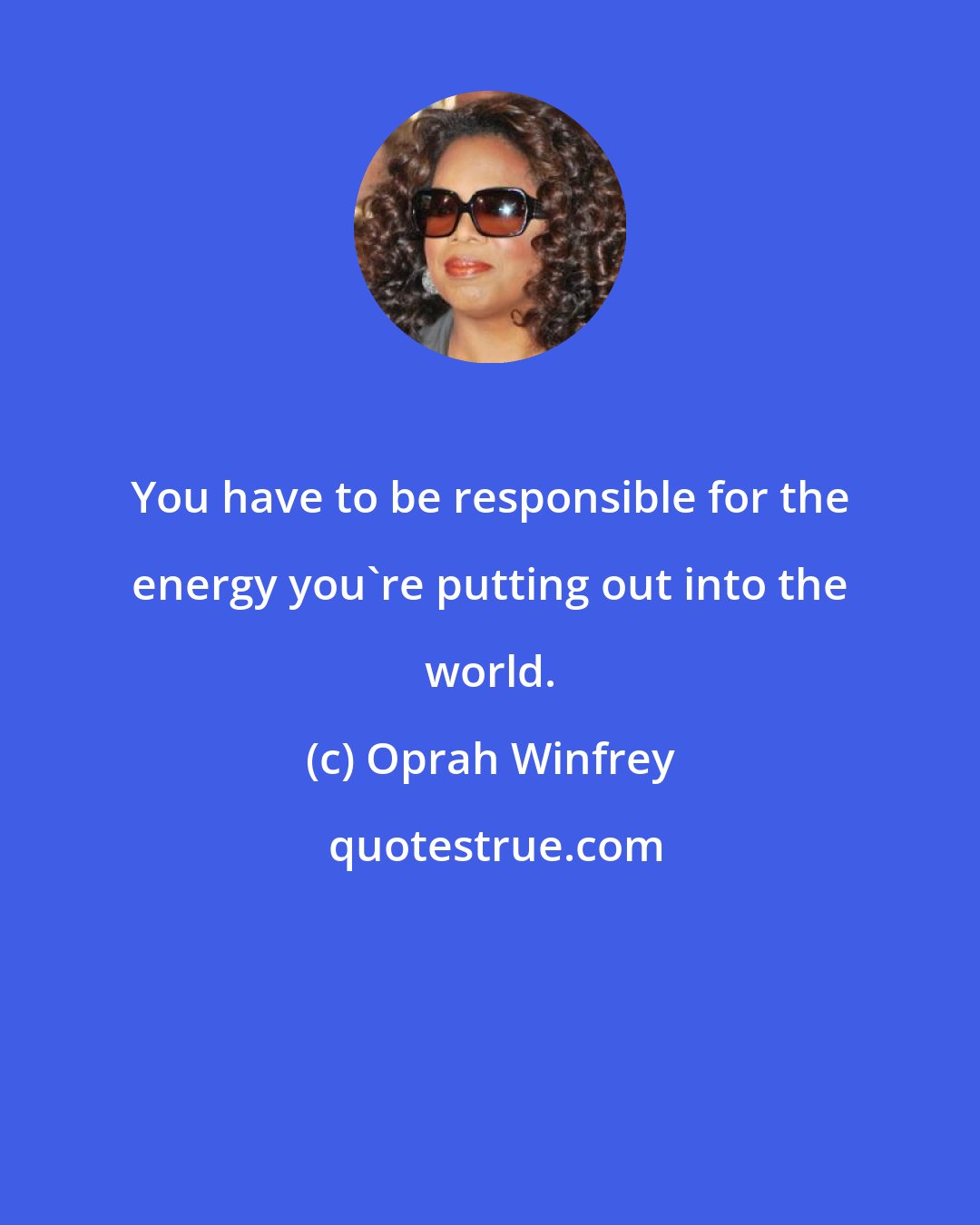 Oprah Winfrey: You have to be responsible for the energy you're putting out into the world.
