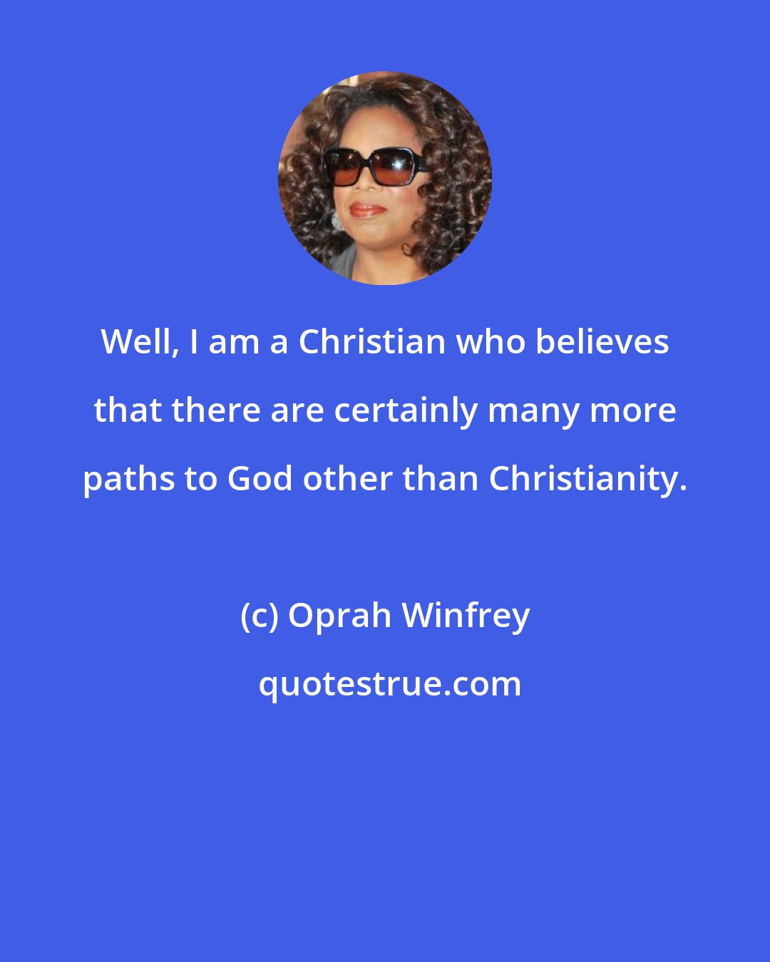 Oprah Winfrey: Well, I am a Christian who believes that there are certainly many more paths to God other than Christianity.