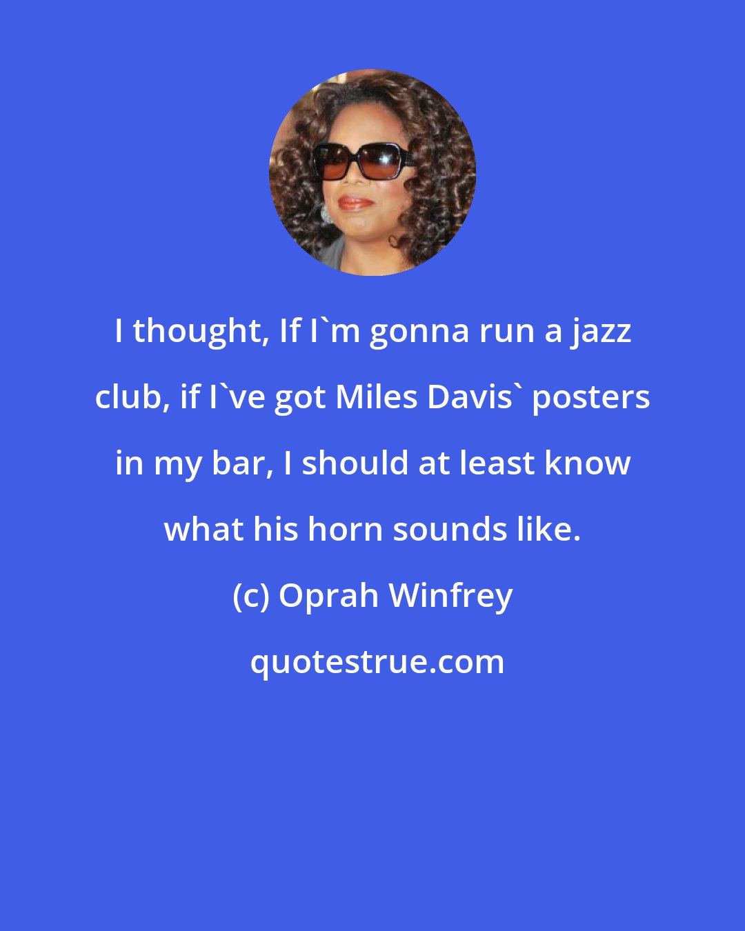 Oprah Winfrey: I thought, If I'm gonna run a jazz club, if I've got Miles Davis' posters in my bar, I should at least know what his horn sounds like.
