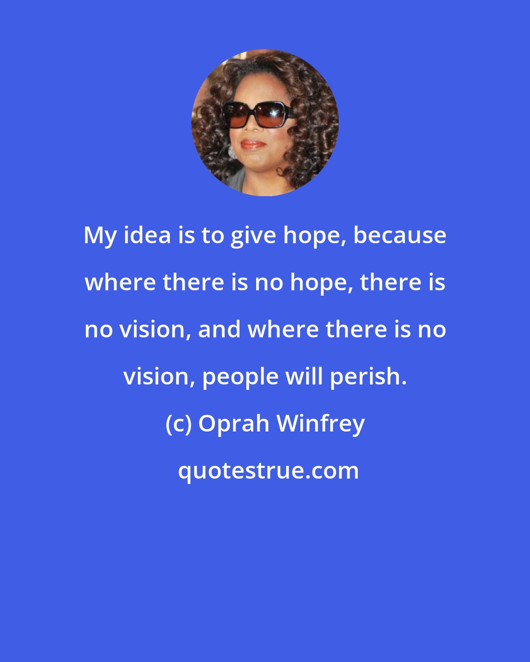 Oprah Winfrey: My idea is to give hope, because where there is no hope, there is no vision, and where there is no vision, people will perish.