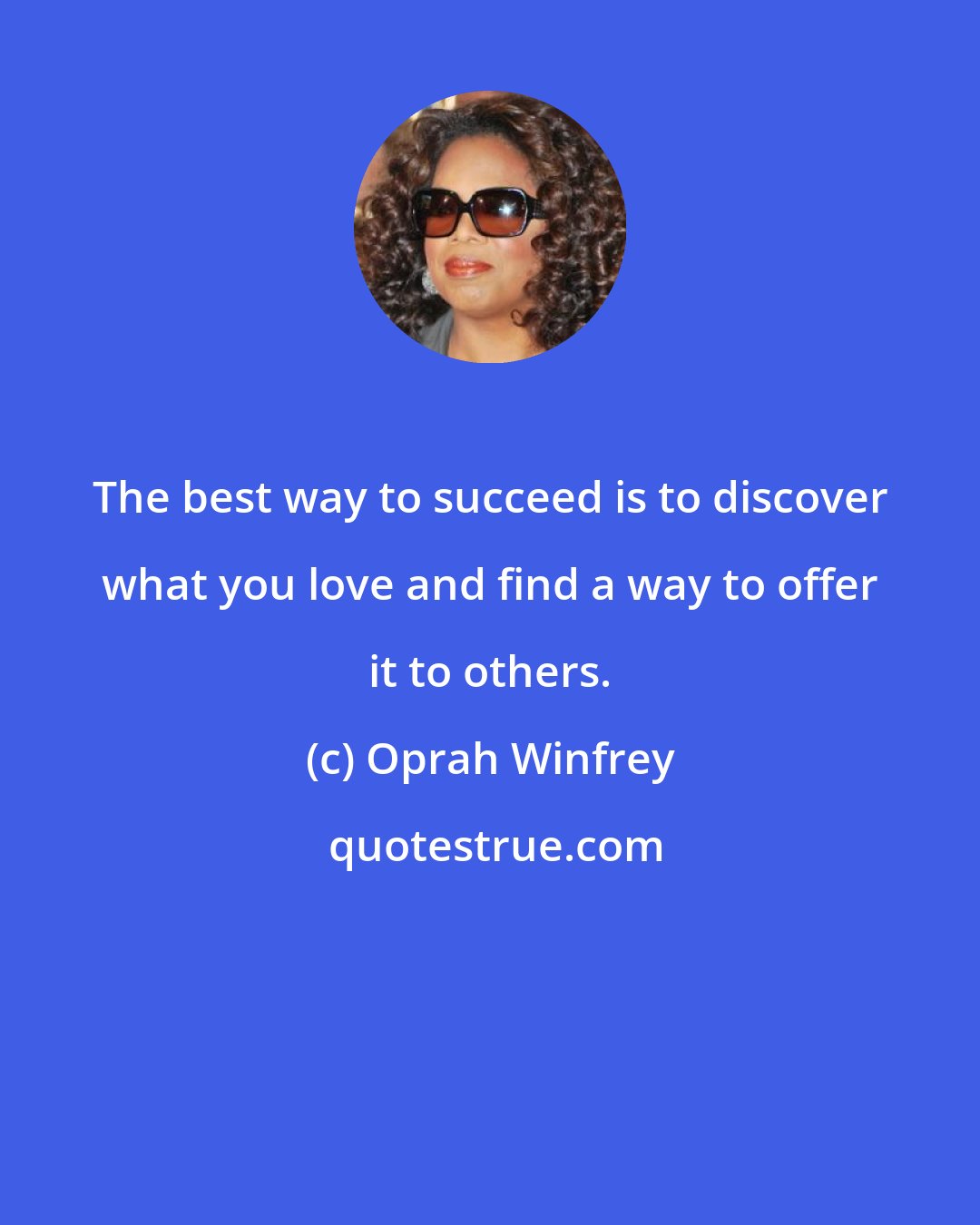 Oprah Winfrey: The best way to succeed is to discover what you love and find a way to offer it to others.