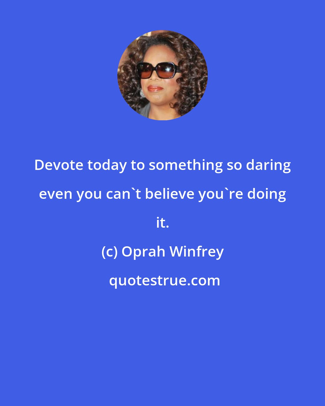 Oprah Winfrey: Devote today to something so daring even you can't believe you're doing it.