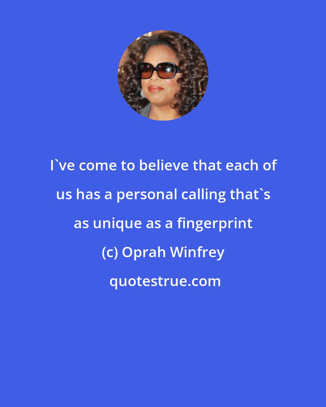 Oprah Winfrey: I've come to believe that each of us has a personal calling that's as unique as a fingerprint