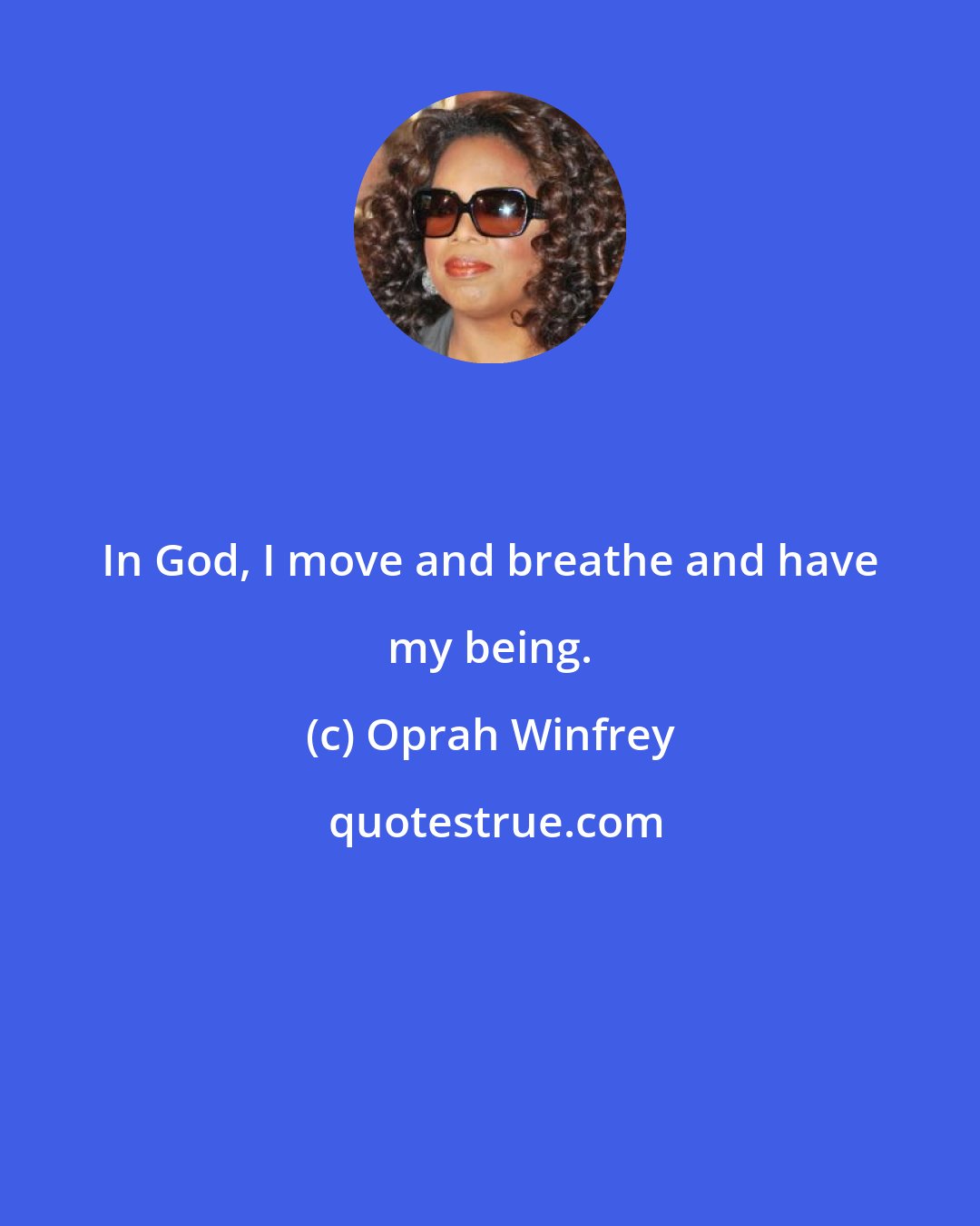 Oprah Winfrey: In God, I move and breathe and have my being.