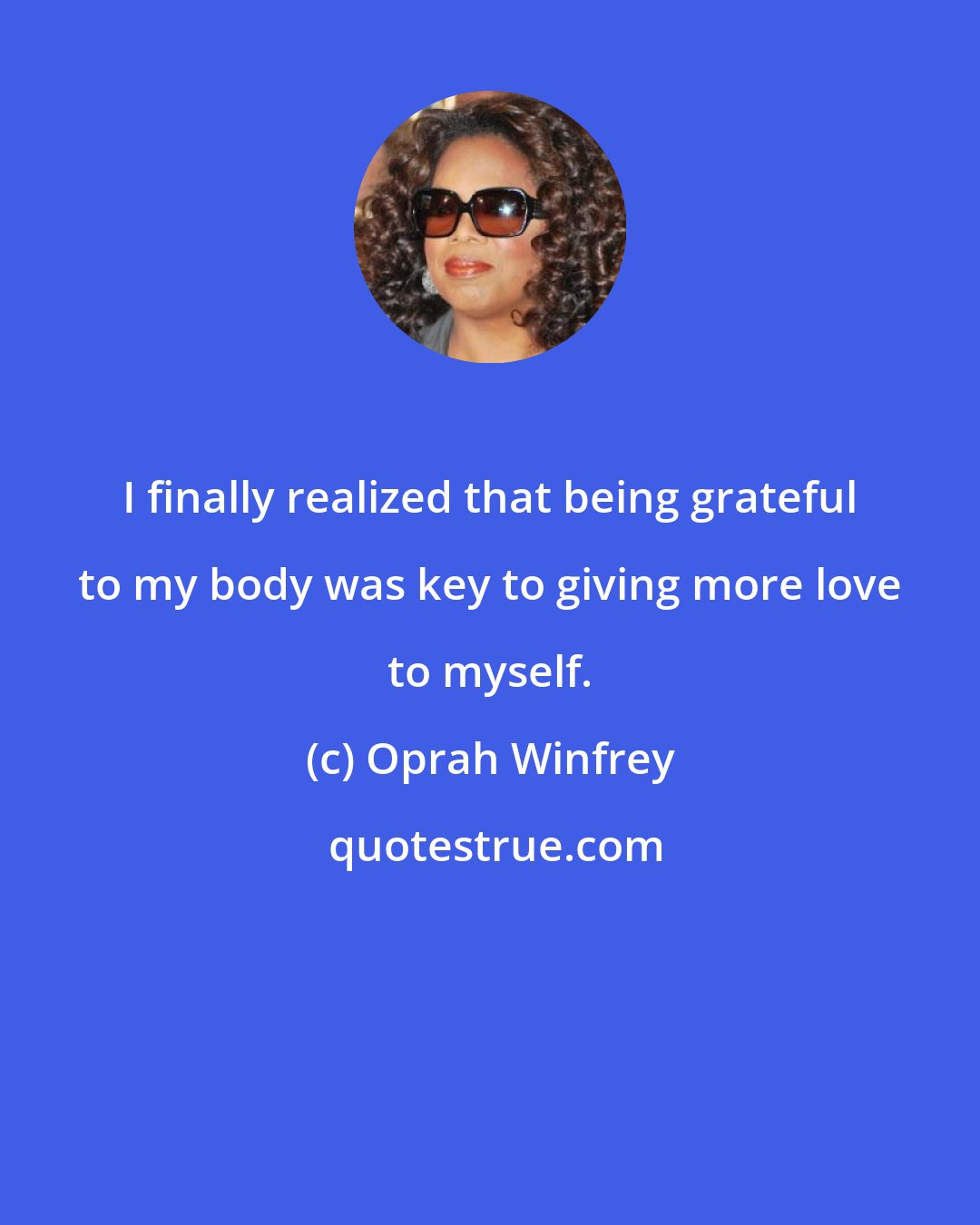 Oprah Winfrey: I finally realized that being grateful to my body was key to giving more love to myself.