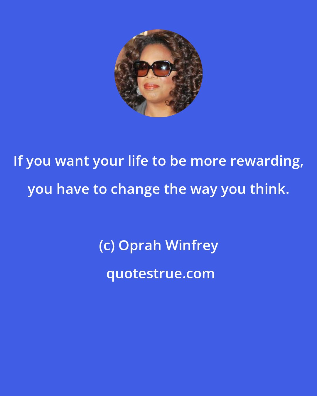 Oprah Winfrey: If you want your life to be more rewarding, you have to change the way you think.