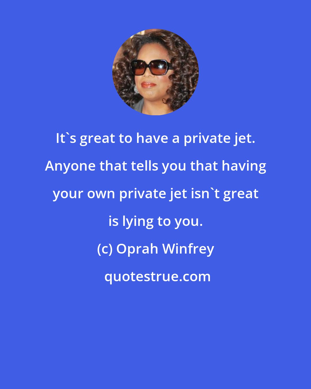 Oprah Winfrey: It's great to have a private jet. Anyone that tells you that having your own private jet isn't great is lying to you.