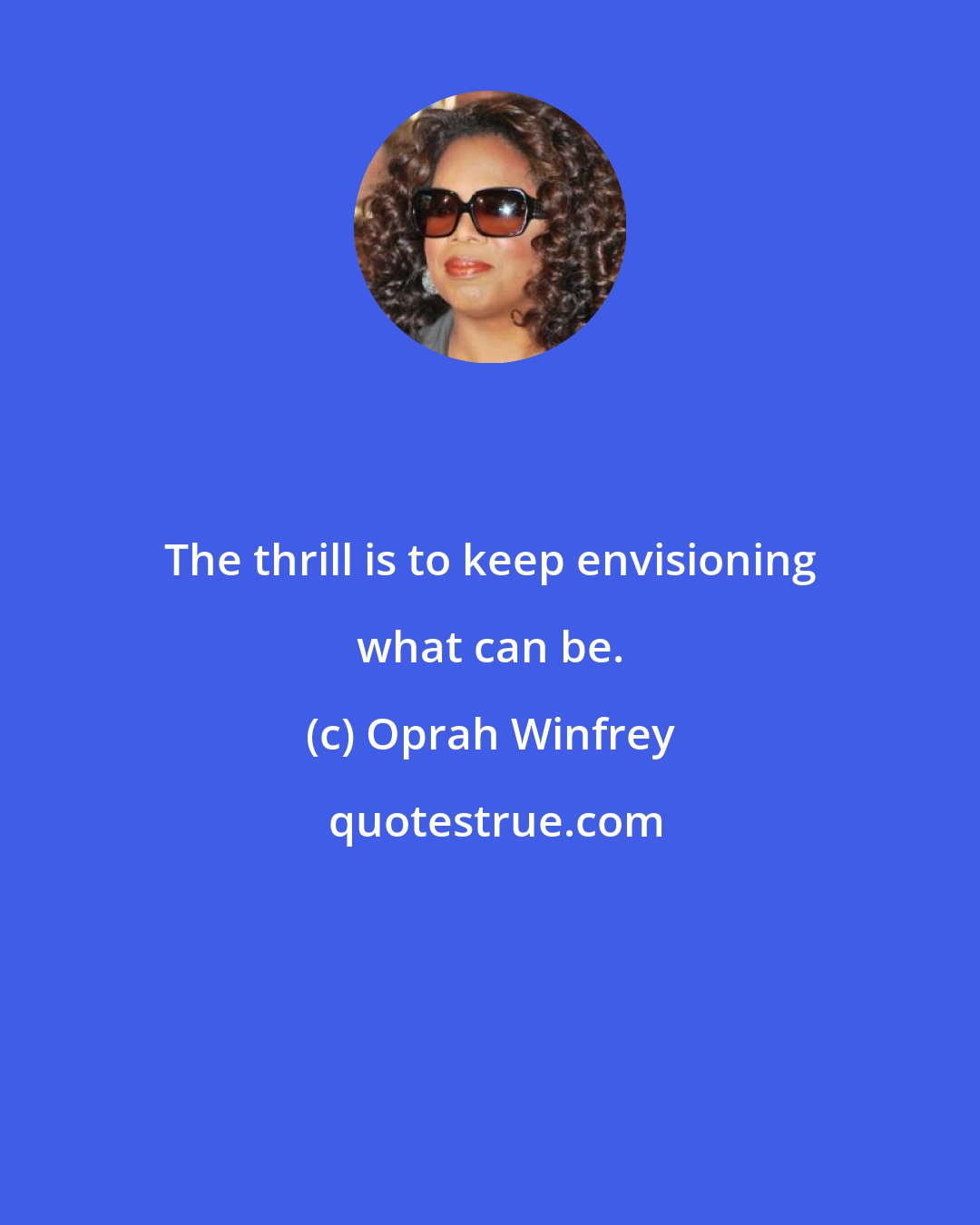 Oprah Winfrey: The thrill is to keep envisioning what can be.