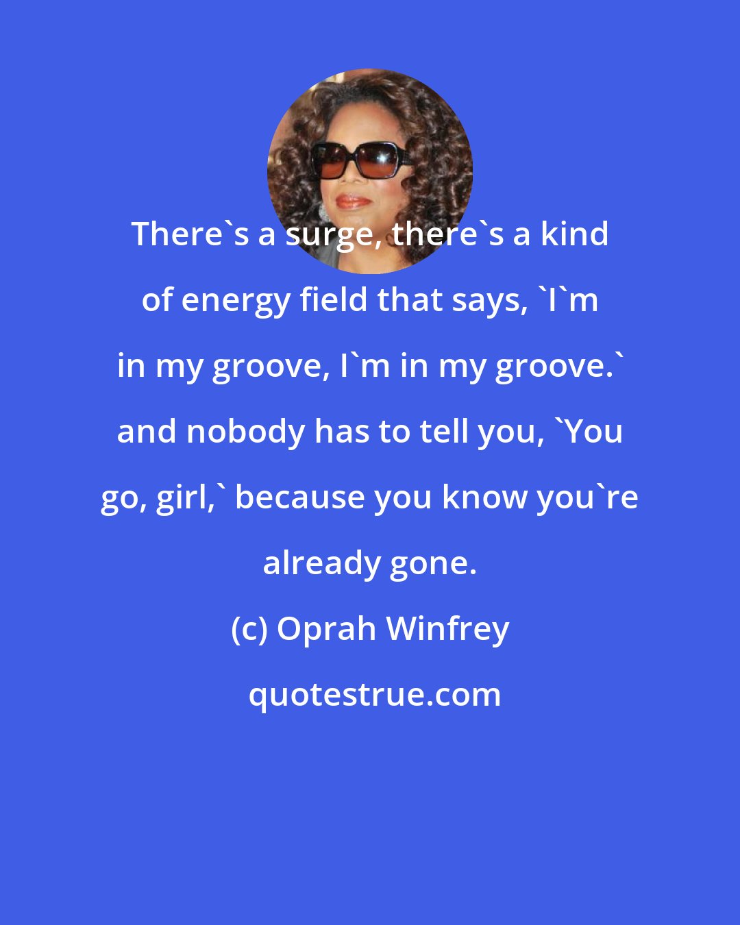 Oprah Winfrey: There's a surge, there's a kind of energy field that says, 'I'm in my groove, I'm in my groove.' and nobody has to tell you, 'You go, girl,' because you know you're already gone.