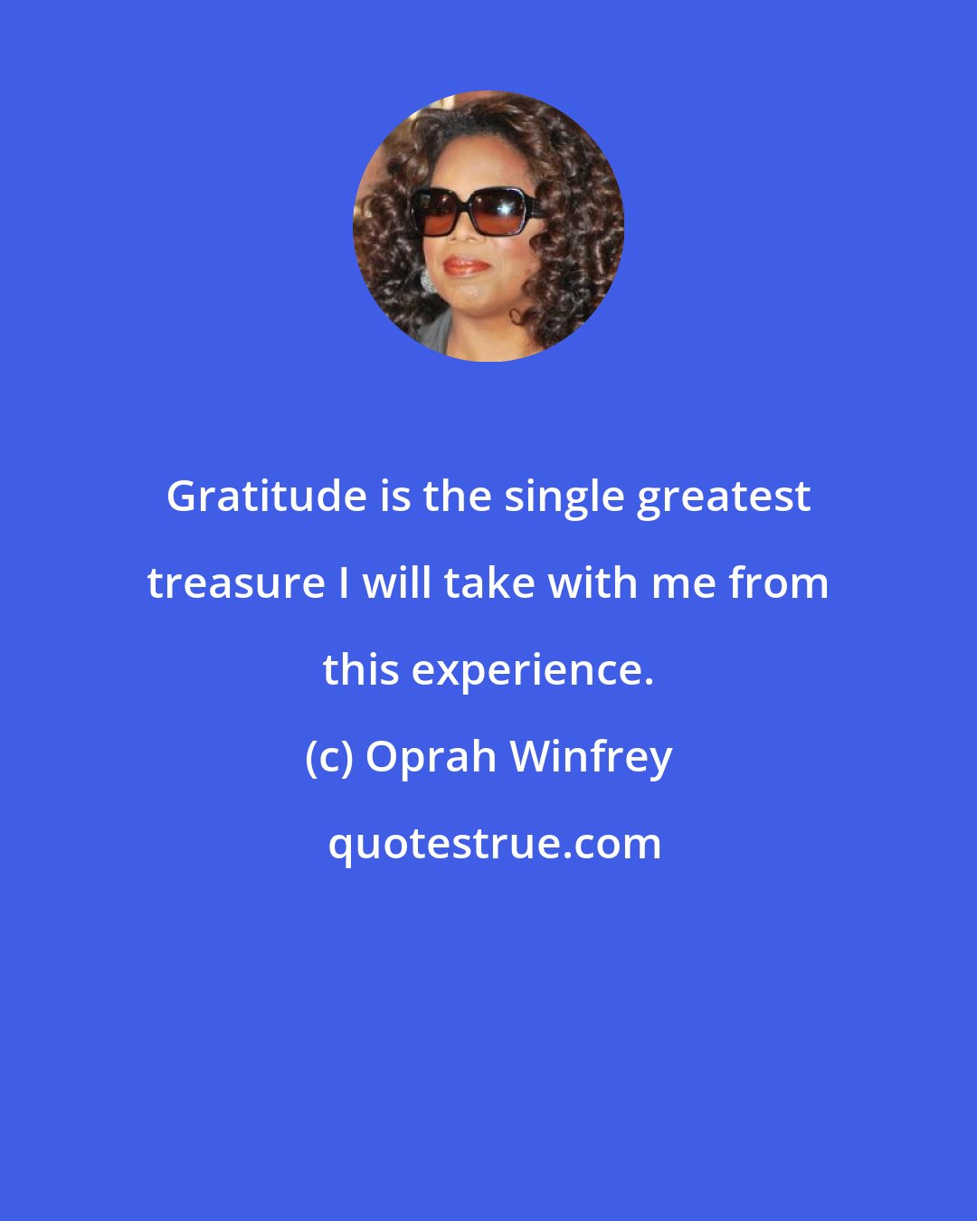 Oprah Winfrey: Gratitude is the single greatest treasure I will take with me from this experience.