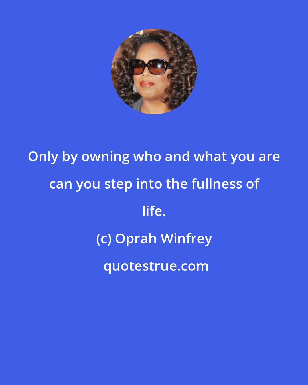Oprah Winfrey: Only by owning who and what you are can you step into the fullness of life.