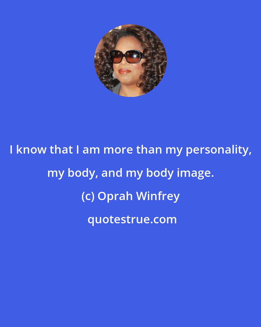 Oprah Winfrey: I know that I am more than my personality, my body, and my body image.