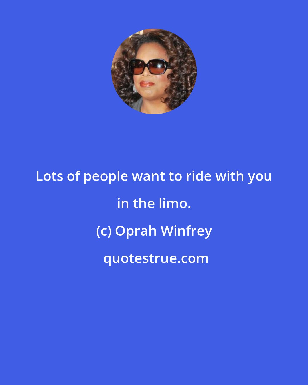 Oprah Winfrey: Lots of people want to ride with you in the limo.